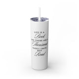 Life Is A Book - Skinny Tumbler with Straw - Bookish Loving