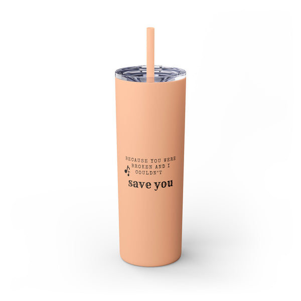 Because You Were Broken (A Court of Thorns and Roses) - Skinny Tumbler with Straw - Bookish Loving