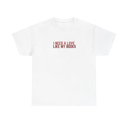 I Need a Love Like My Books T-Shirt | Romantic Bookish Tee | Book Lover Gift | Unisex Cotton Tee